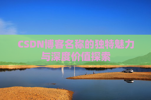 CSDN博客名称的独特魅力与深度价值探索 CSDN博客名称的独特魅力与深度价值探索